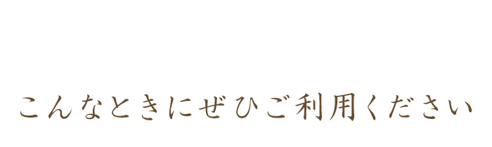 こんなときにぜひご利用ください