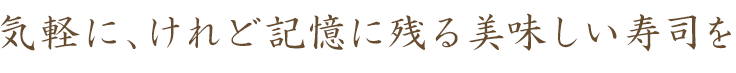 気軽に、けれど記憶に残る美味しい寿司を