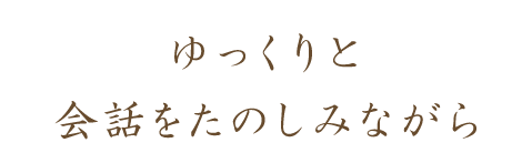 ゆっくりと会話をたのしみながら