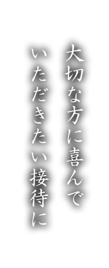 大切な方に喜んでいただきたい接待に