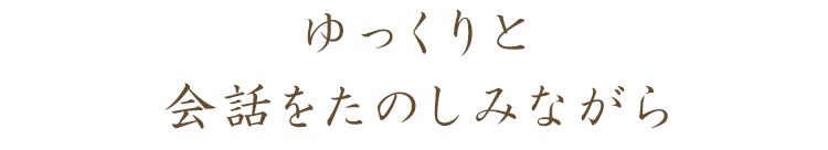 ゆっくりと会話をたのしみながら